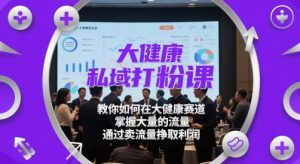 大健康私域打粉课，​教你如何在大健康赛道，掌握大量的流量，通过卖流量挣取利润-21资源库