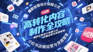 高转化内容制作全攻略,爆款封面设计标题公式,小红书店铺运营与货源管理-21资源库