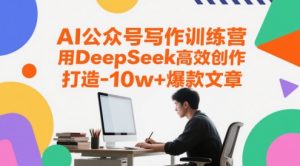AI公众号写作训练营，用DeepSeek高效创作，打造10w+爆款文章-21资源库