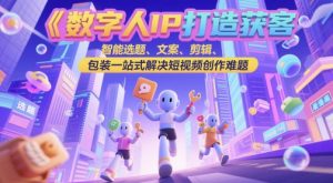 数字人IP打造获客变现实操课，智能选题、文案、剪辑、包装一站式解决短视频创作难题-21资源库