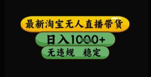 最新淘宝无人直播带货独家技术,日入1k+,无违规无封号,操作简单,长期稳定【揭秘】-21资源库
