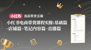 小红书电商带货课程实操:基础篇-选品篇-店铺篇-笔记内容篇-直播篇-21资源库