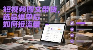短视频图文带货，选品爆单后如何接流量-21资源库