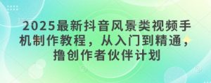 2025最新抖音风景类视频手机制作教程，从入门到精通，撸创作者伙伴计划-21资源库