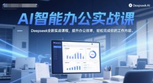 AI智能办公实战课,Deepseek全新实战课程,提升办公效率,轻松完成你的工作内容-21资源库