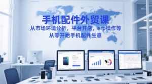 手机配件外贸课，从市场环境分析，平台开店，erp操作等，从零开始手机配件生意-21资源库