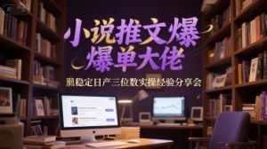 小说推文爆单大佬稳定日产三位数实操经验分享会-21资源库