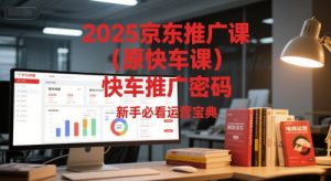 2025京东推广课（原快车课）解锁京东快车推广密码，新手必看运营宝典-21资源库