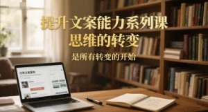 提升文案能力系列课，思维的转变，是所有转变的开始-21资源库
