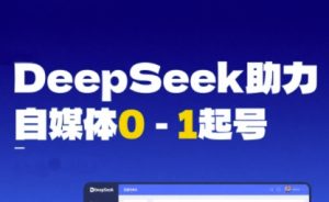 DeepSeek赋能自媒体0-1起号,从AI工具实操到变现-21资源库