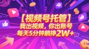 【视频号托管 】我出视频，你出账号，每天5分钟发布，最高躺挣2W+【揭秘】-21资源库