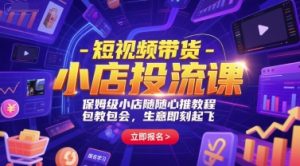 短视频带货-小店投流课，保姆级小店随心推教程，包教包会，生意即刻起飞-21资源库