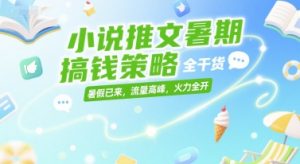 小说推文暑期搞钱策略,全干货,暑假已来,流量高峰,火力全开-21资源库