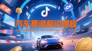 汽车赛道解说课程，2025年抖音新赛道玩法，可加入抖音伙伴计划，精选，签约独家-21资源库