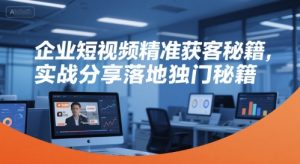 企业短视频精准获客秘籍,实战分享落地独门秘籍-21资源库