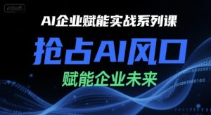 AI企业赋能实战系列课,抢占AI风口,赋能企业未来-21资源库