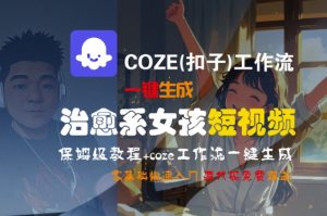 COZE(扣子)工作流一键生成治愈系女孩短视频,保姆级教程,零基础快速入门-21资源库