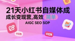 21天小红书自媒体成长变现营，高效 简单 AIGC SEO SOP-21资源库