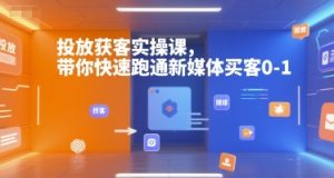 投放获客实操课，带你快速跑通新媒体买客0-1-21资源库