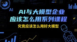 AI与大模型企业应该怎么用系列课程,究竟应该怎么用好大模型-21资源库