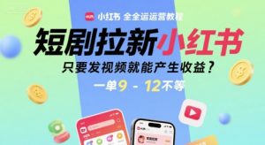短剧拉新小红书全运营教程,只要发视频就能产生收益,一单9-12不等-21资源库
