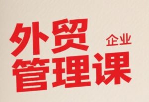 中小外贸企业管理课,系统性强,直击痛点,助企业全面提升管理智慧-21资源库