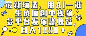 最新玩法，用AI一键生成原创中视频多平台发布挣收益，抖音快手视频号都可以，日入1k+【揭秘】-21资源库