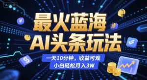 最火蓝海AI头条玩法,一天10分钟,收益可观,小白轻松月入3W【揭秘】-21资源库