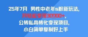 25年7月男性中老年s粉新玩法，月轻松变现3W+，公转私高转化变现项目，小白简单复制好上手-21资源库