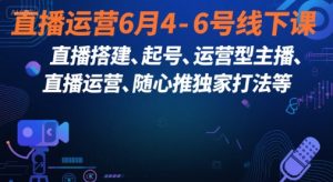 直播运营6月4-6号线下课，‬直播搭建、起号、运营型主播、直播运‬营、随心推独家打法等-21资源库