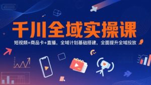 千川全域实操课，短视频+商品卡+直播，全域计划基础搭建，全面提升全域投放-21资源库