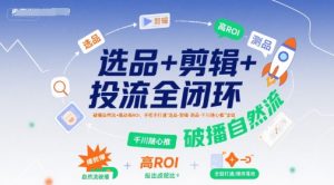 选品+剪辑+投流全闭环,破播自然流+撬动高ROI,手把手打通“选品-剪辑-测品-千川随心推”全链-21资源库