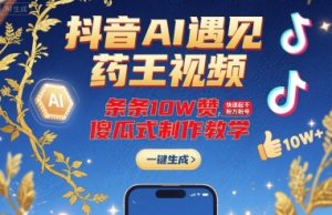 抖音AI遇见药王视频,条条10W赞,快速起千粉万粉号,傻瓜式制作教学-21资源库