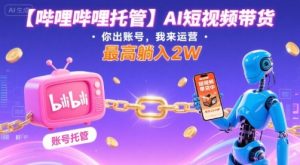 【哔哩哔哩托管】AI短视频带货,你出账号,我来运营,最高躺入2W【揭秘】-21资源库