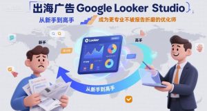 出海广告Google Looker Studio从新手到高手，成为更专业不被报告折磨的优化师-21资源库