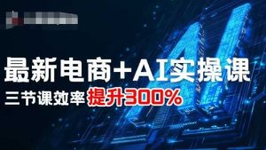最新电商+AI实操课，三节课效率提升300%-21资源库