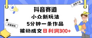 抖音赛道:小众新玩法,5分钟一条作品,被动成交,日利润3张-21资源库