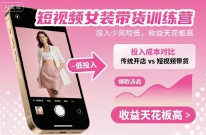 短视频女装带货训练营,投入少风险低,收益天花板高-21资源库