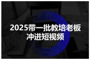 2025带一批教培老板冲进短视频,全方位助力教培人掌握短视频招生技能-21资源库