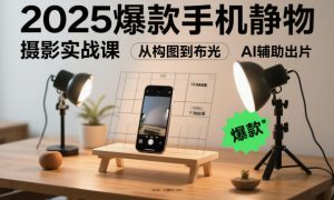 2025爆款手机静物摄影实战课,从构图到布光,不用贵设备,AI辅助出片-21资源库