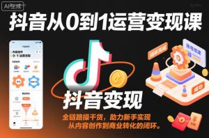 抖音从0到1运营变现课,全链路实操干货,助力新手实现从内容创作到商业转化的闭环-21资源库