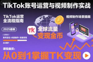2025最新TikTok账号运营与视频制作实战全流程,从0到1掌握TK变现(含11月最新TK搬运技术)-21资源库