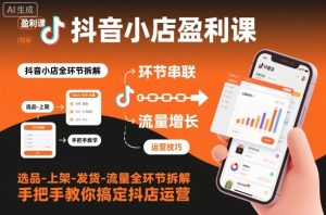 抖音小店盈利课-选品-上架-发货-流量全环节拆解,手把手教你搞定抖店运营-21资源库