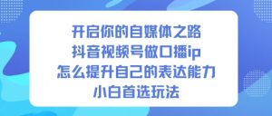 开启你的自媒体之路,抖音视频号做口播ip,怎么提升自己的表达能力,小白首选玩法-21资源库
