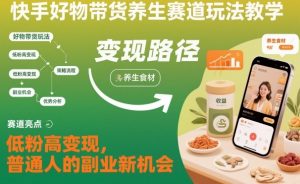 快手好物带货养生赛道玩法教学,低粉高变现,普通人的副业新机会-21资源库