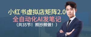 小红书虚拟店矩阵2.0，全自动化AI发笔记，照抄照做（共35节）-21资源库