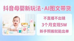 抖音母婴赛道新玩法，AI图文带货，不用直播，3个月变现5W，新手照搬就能出单-21资源库