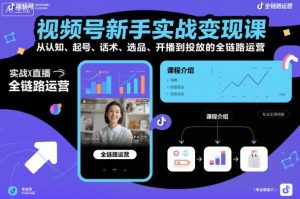 视频号新手实战变现课，从认知、起号、话术、选品、开播到投放的全链路运营-21资源库
