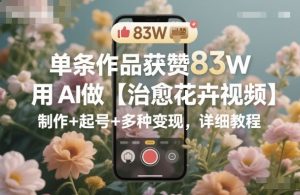 单条作品获赞83W，用AI做【治愈花卉视频】，制作+起号+多种变现，详细教程-21资源库