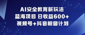 AI安全教育新玩法，蓝海项目，日收益6张+，视频号+抖音橱窗计划-21资源库